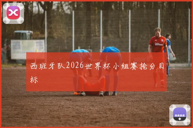西班牙队2026世界杯小组赛抢分目标