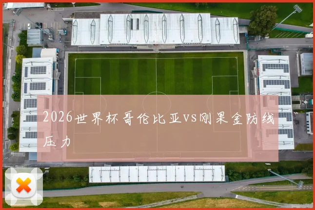 2026世界杯哥伦比亚vs刚果金防线压力