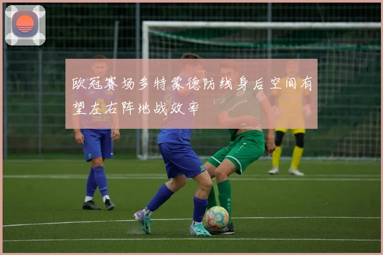 欧冠赛场多特蒙德防线身后空间有望左右阵地战效率