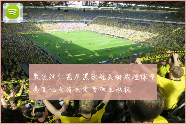 聚焦拜仁慕尼黑欧冠关键战控球节奏变化或将决定晋级主动权