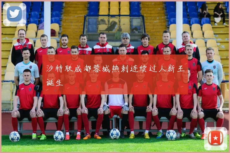 沙特联成都蓉城热刺连续过人新王诞生