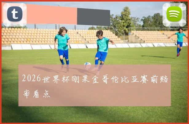 2026世界杯刚果金哥伦比亚赛前赔率看点