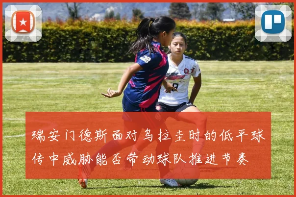 瑞安门德斯面对乌拉圭时的低平球传中威胁能否带动球队推进节奏