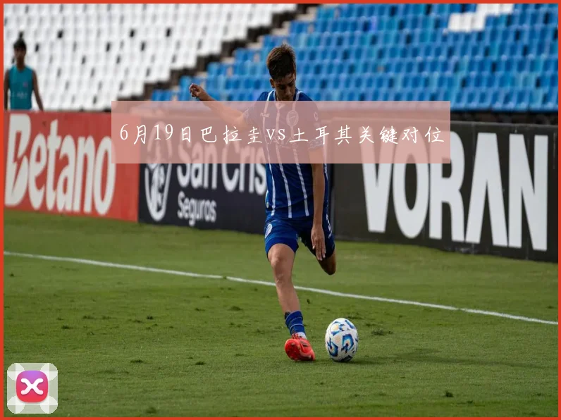 6月19日巴拉圭vs土耳其关键对位