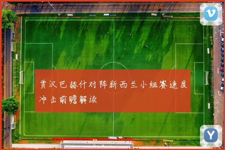 贾汉巴赫什对阵新西兰小组赛速度冲击前瞻解读