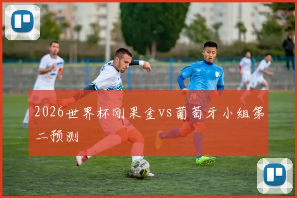 2026世界杯刚果金vs葡萄牙小组第二预测