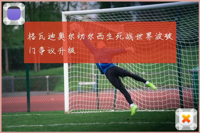 格瓦迪奥尔切尔西生死战世界波破门争议升级