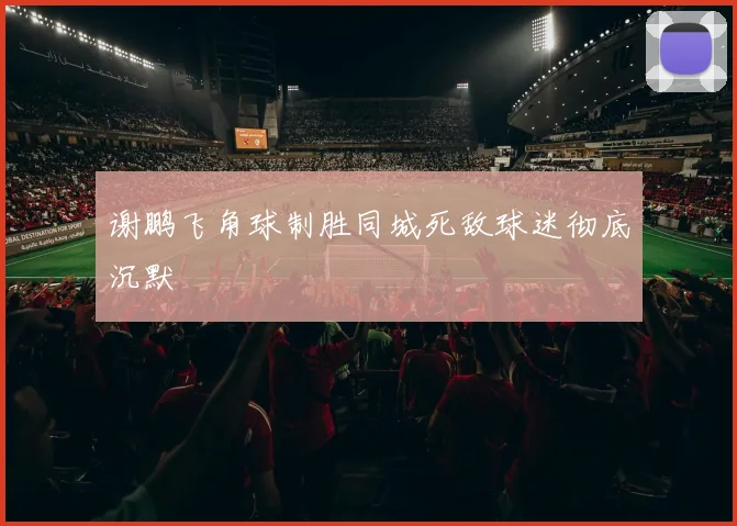 谢鹏飞角球制胜同城死敌球迷彻底沉默