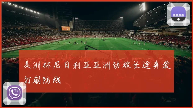 美洲杯尼日利亚亚洲劲旅长途奔袭打崩防线