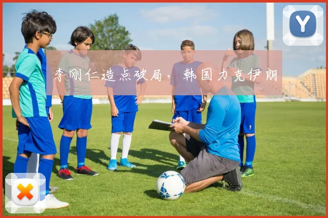 李刚仁造点破局，韩国力克伊朗