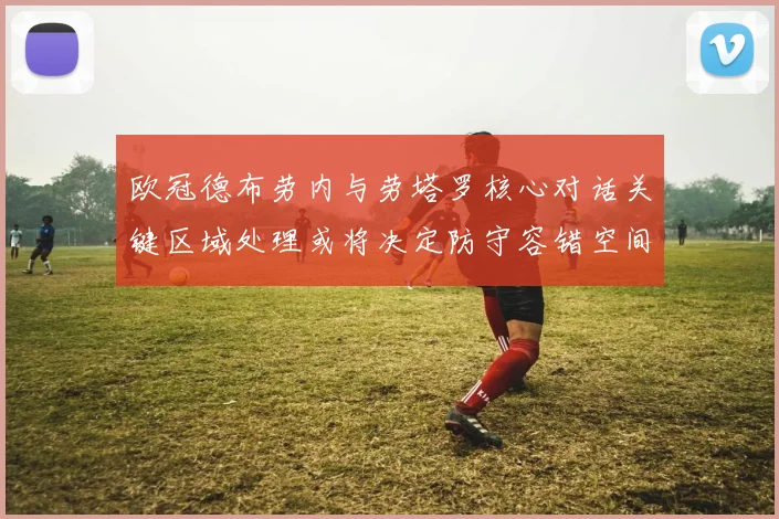 欧冠德布劳内与劳塔罗核心对话关键区域处理或将决定防守容错空间