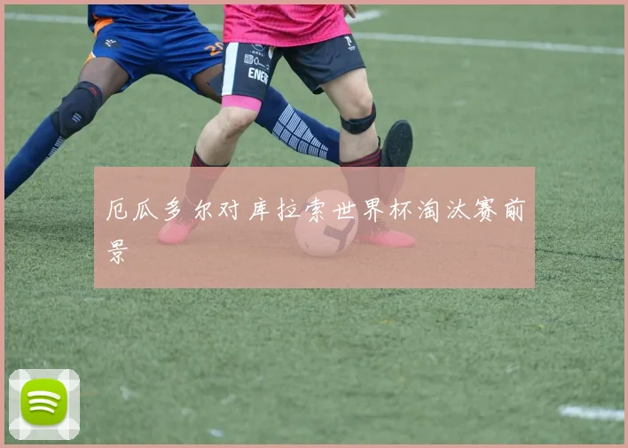 厄瓜多尔对库拉索世界杯淘汰赛前景