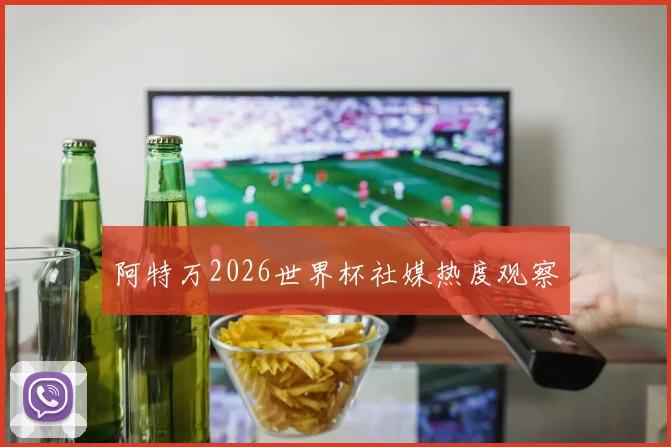 阿特万2026世界杯社媒热度观察