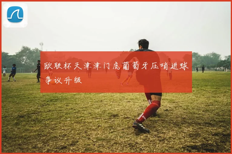 欧联杯天津津门虎葡萄牙压哨进球争议升级