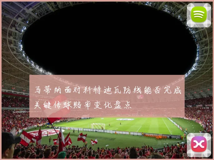 马蒂纳面对科特迪瓦防线能否完成关键传球赔率变化盘点