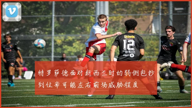 特罗萨德面对新西兰时的弱侧包抄到位率可能左右前场威胁程度