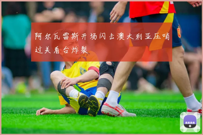 阿尔瓦雷斯开场闪击澳大利亚压哨过关看台炸裂