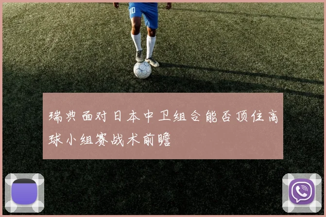 瑞典面对日本中卫组合能否顶住高球小组赛战术前瞻