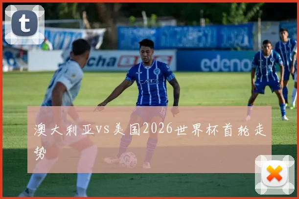 澳大利亚vs美国2026世界杯首轮走势