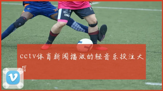 cctv体育新闻播放的轻音乐投注大厅