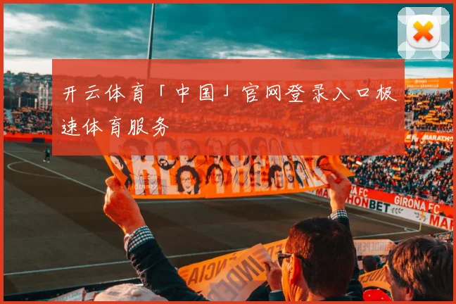开云体育「中国」官网登录入口极速体育服务