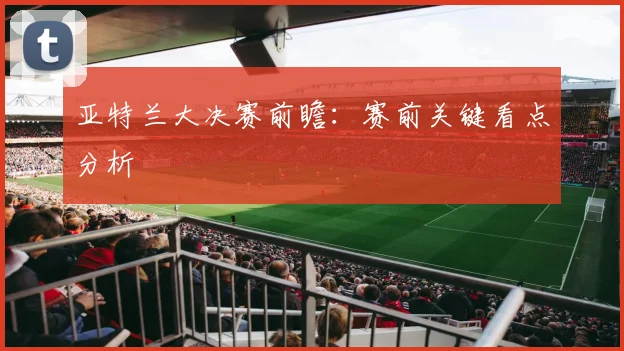 亚特兰大决赛前瞻：赛前关键看点分析