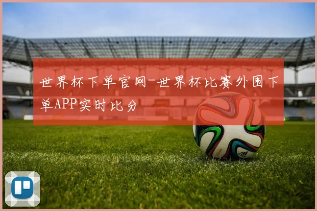 世界杯下单官网-世界杯比赛外围下单APP实时比分