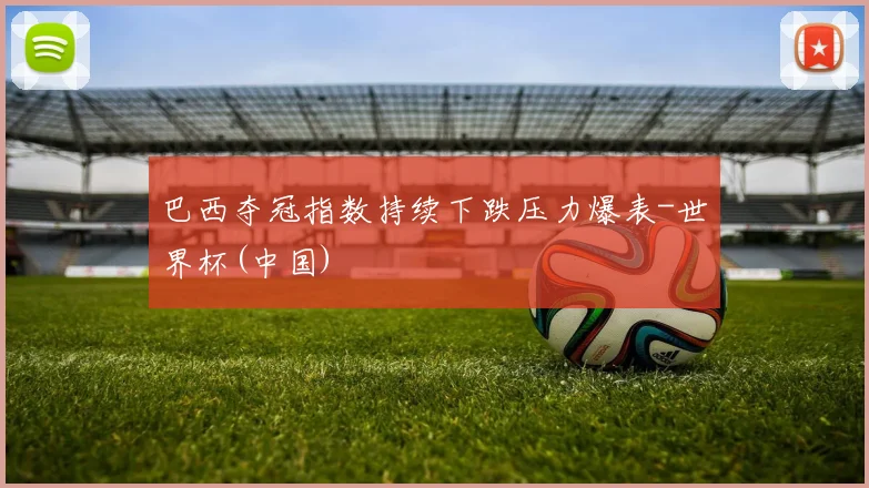 巴西夺冠指数持续下跌压力爆表-世界杯(中国)