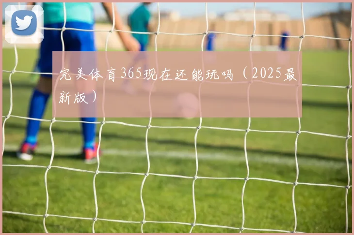 完美体育365现在还能玩吗（2025最新版）