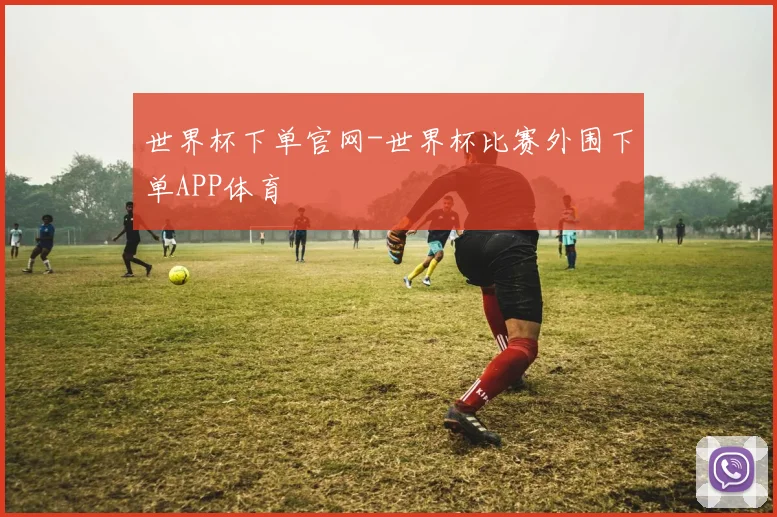 世界杯下单官网-世界杯比赛外围下单APP体育
