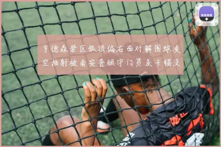 亨德森禁区弧顶偏右面对解围球凌空抽射被南安普顿守门员麦卡锡没收