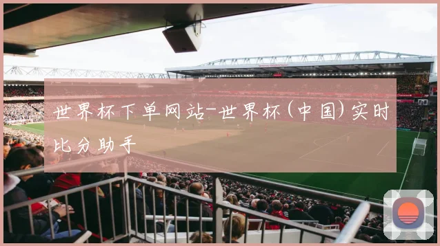 世界杯下单网站-世界杯(中国)实时比分助手