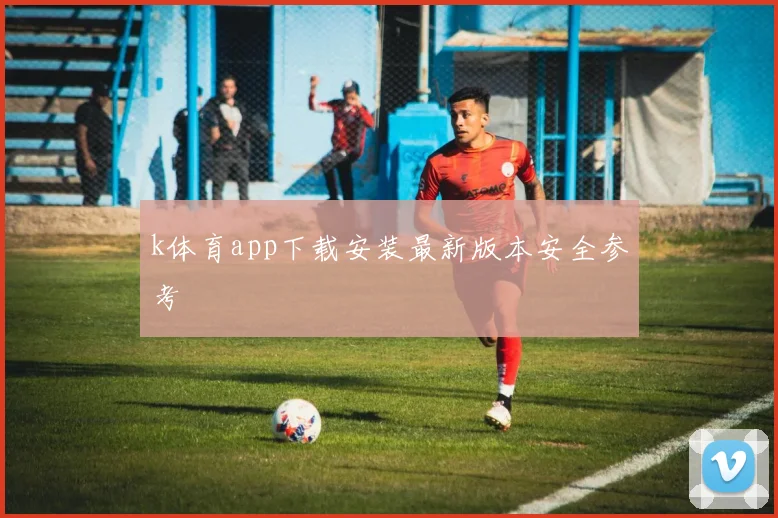 k体育app下载安装最新版本安全参考