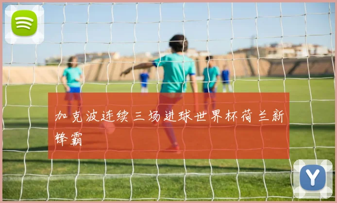 加克波连续三场进球世界杯荷兰新锋霸