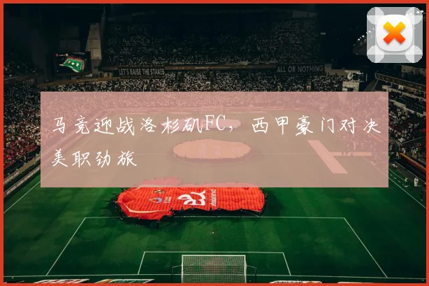 马竞迎战洛杉矶FC，西甲豪门对决美职劲旅
