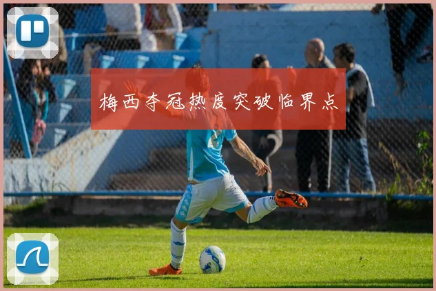梅西夺冠热度突破临界点