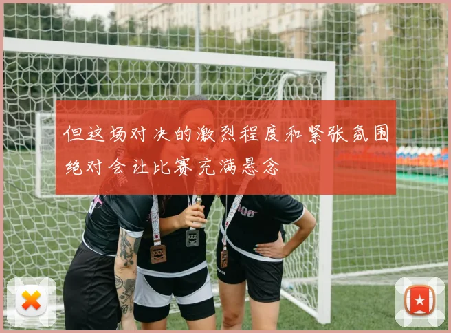 但这场对决的激烈程度和紧张氛围绝对会让比赛充满悬念