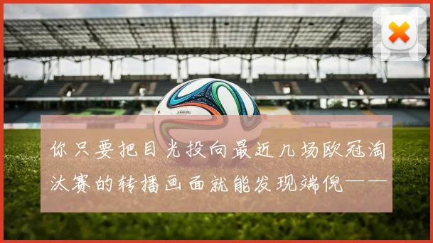 你只要把目光投向最近几场欧冠淘汰赛的转播画面就能发现端倪——当对手祭出针对性极强的双人包夹