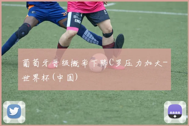 葡萄牙晋级概率下降C罗压力加大-世界杯(中国)
