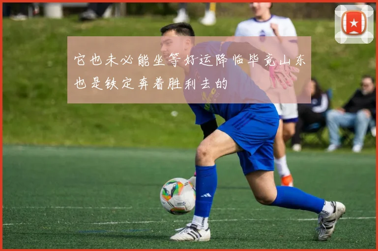 它也未必能坐等好运降临毕竟山东也是铁定奔着胜利去的