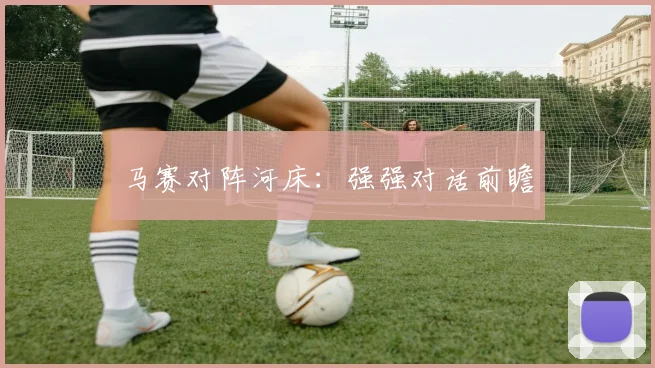马赛对阵河床：强强对话前瞻