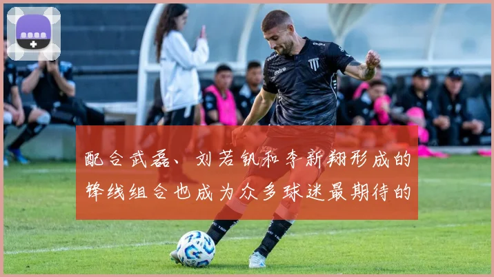 配合武磊、刘若钒和李新翔形成的锋线组合也成为众多球迷最期待的强阵容