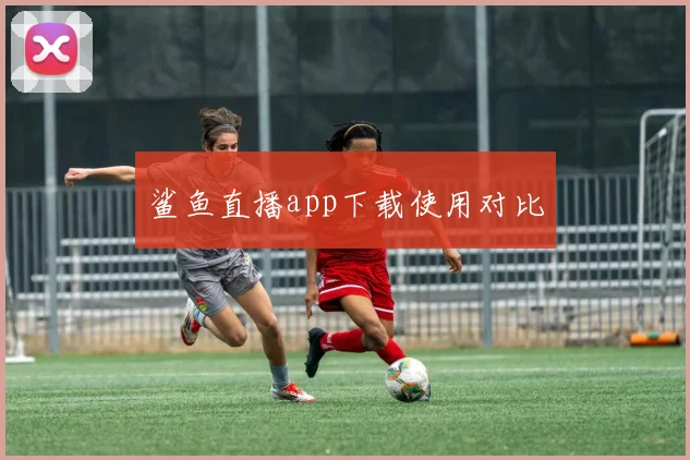 鲨鱼直播app下载使用对比