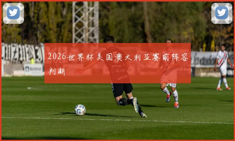 2026世界杯美国澳大利亚赛前阵容判断