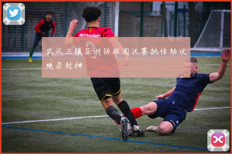 武汉三镇亚洲劲旅淘汰赛挑传助攻绝杀封神