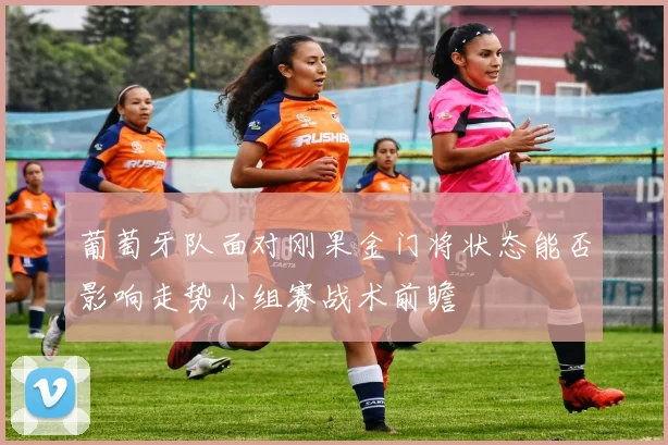 葡萄牙队面对刚果金门将状态能否影响走势小组赛战术前瞻