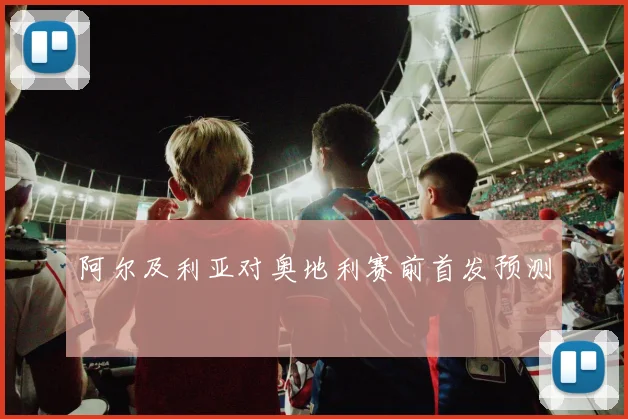 阿尔及利亚对奥地利赛前首发预测