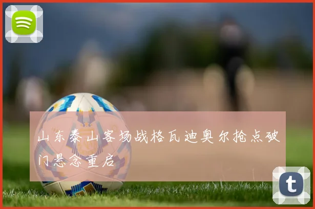 山东泰山客场战格瓦迪奥尔抢点破门悬念重启