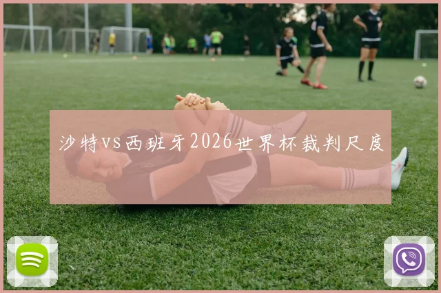 沙特vs西班牙2026世界杯裁判尺度
