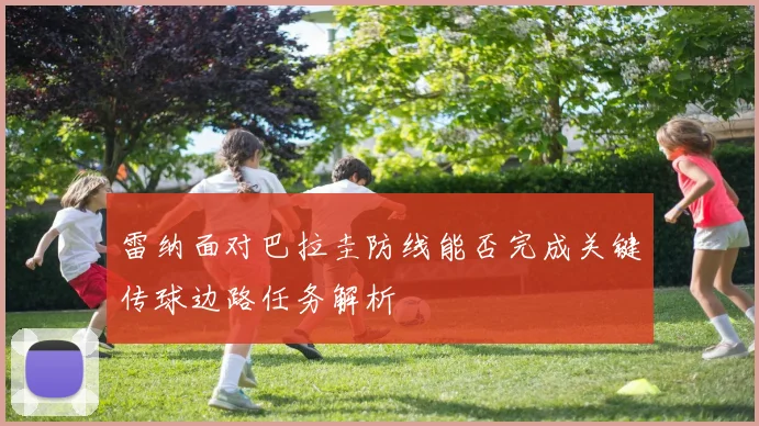 雷纳面对巴拉圭防线能否完成关键传球边路任务解析